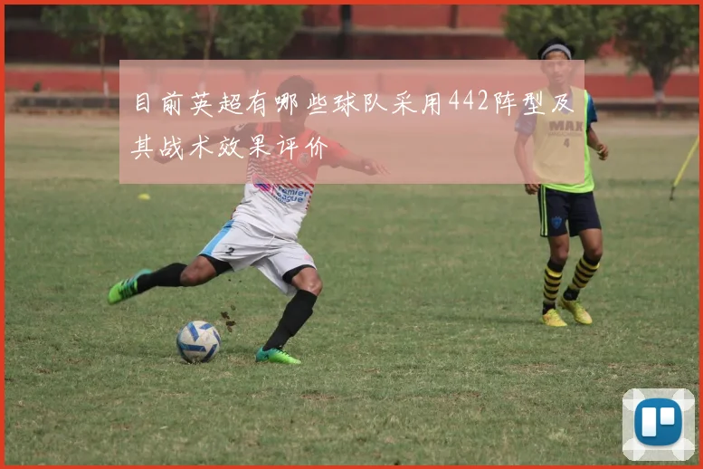 目前英超有哪些球队采用442阵型及其战术效果评价