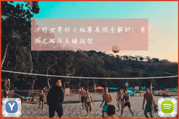 沙特世界杯小组赛表现全解析:晋级之路与关键战役
