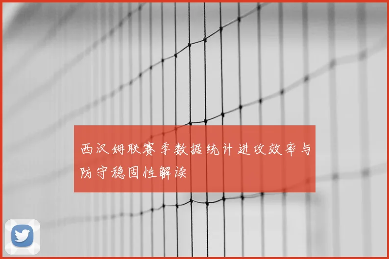 西汉姆联赛季数据统计进攻效率与防守稳固性解读